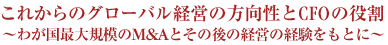 これからのグローバル経営の方向性とCFOの役割～わが国最大規模のM&Aとその後の経営の経験をもとに