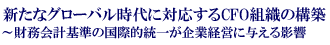 新たなグローバル時代に対応するCFO組織の構築～財務会計基準の国際的統一が企業経営に与える影響