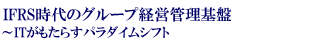 IFRS時代のグループ経営管理基盤～ITがもたらすパラダイムシフト