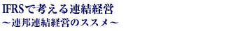 IFRSで考える連結経営～連邦連結経営のススメ～