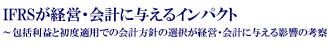 IFRSが経営・会計に与えるインパクト～包括利益と初度適用での会計方針の選択が経営・会計に与える影響の考察