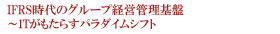 IFRS時代のグループ経営管理基盤～ITがもたらすパラダイムシフト